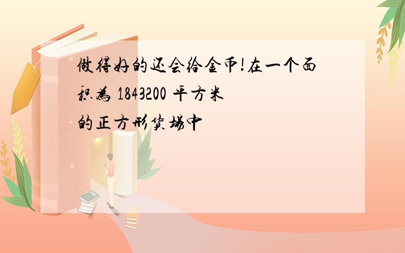 做得好的还会给金币!在一个面积为 1843200 平方米的正方形货场中