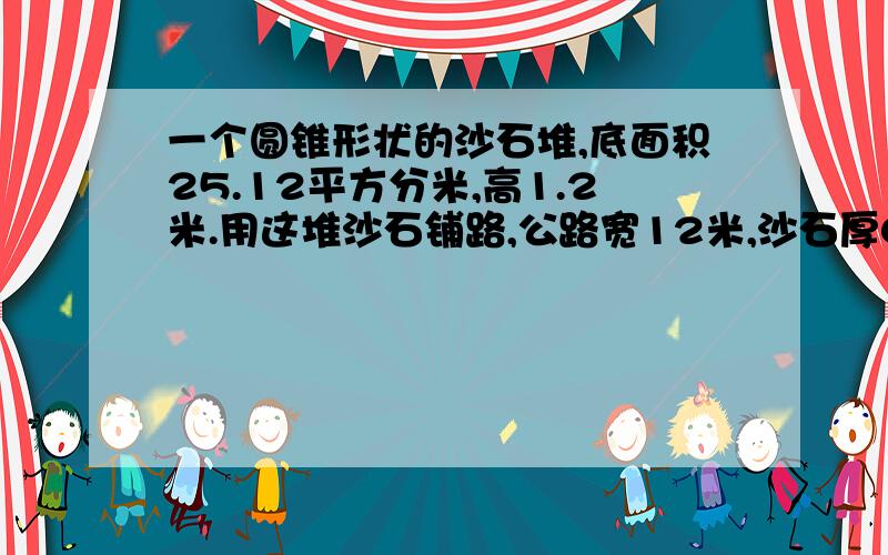 一个圆锥形状的沙石堆,底面积25.12平方分米,高1.2米.用这堆沙石铺路,公路宽12米,沙石厚0.3米,