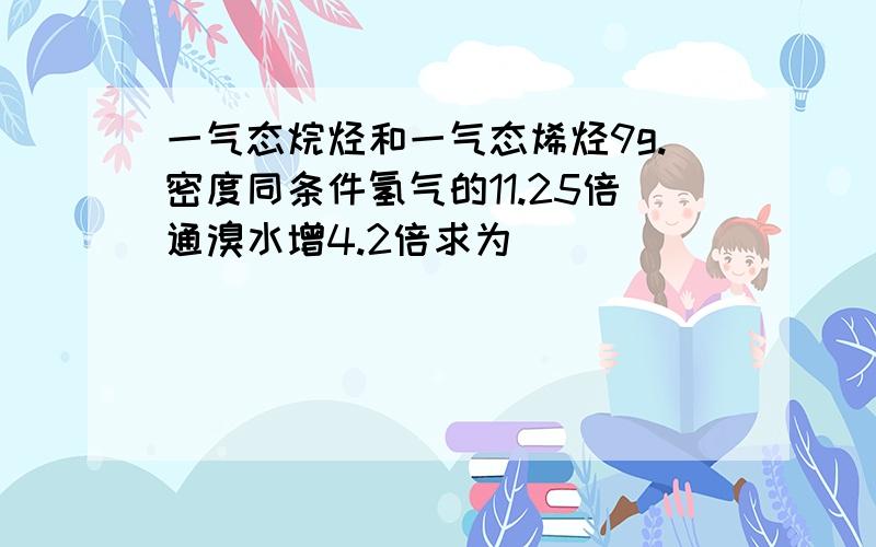 一气态烷烃和一气态烯烃9g.密度同条件氢气的11.25倍通溴水增4.2倍求为