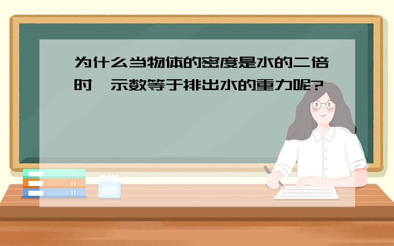 为什么当物体的密度是水的二倍时,示数等于排出水的重力呢?