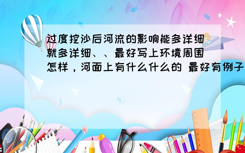 过度挖沙后河流的影响能多详细就多详细、、最好写上环境周围怎样，河面上有什么什么的 最好有例子