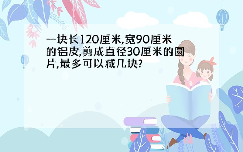 一块长120厘米,宽90厘米的铝皮,剪成直径30厘米的圆片,最多可以减几块?