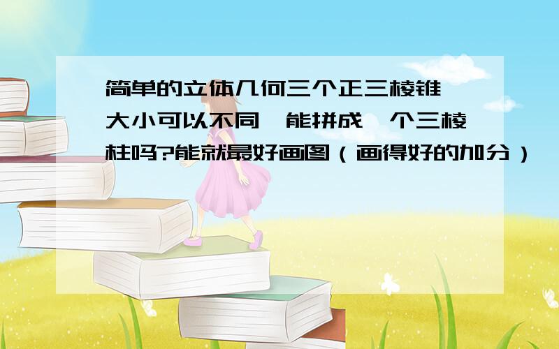 简单的立体几何三个正三棱锥,大小可以不同,能拼成一个三棱柱吗?能就最好画图（画得好的加分）,不能画的简单叙述一下.