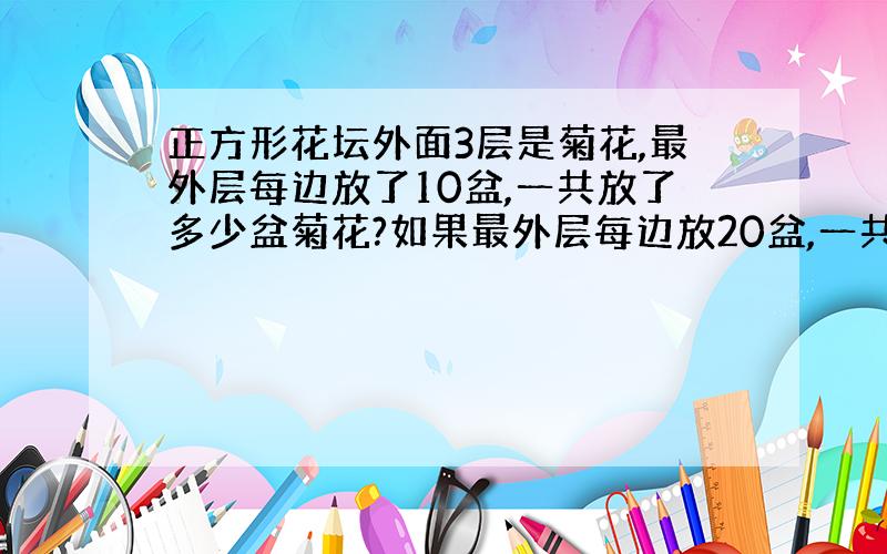 正方形花坛外面3层是菊花,最外层每边放了10盆,一共放了多少盆菊花?如果最外层每边放20盆,一共放了多少