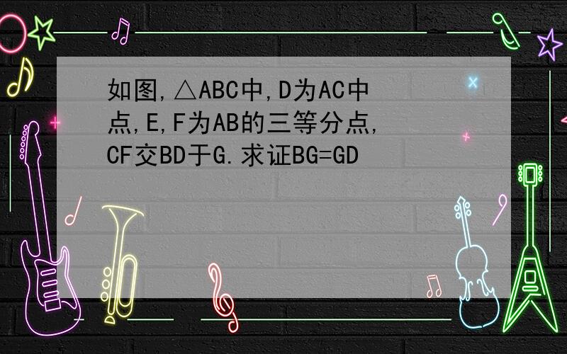 如图,△ABC中,D为AC中点,E,F为AB的三等分点,CF交BD于G.求证BG=GD