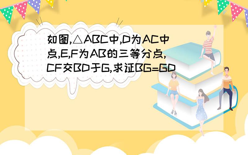 如图,△ABC中,D为AC中点,E,F为AB的三等分点,CF交BD于G,求证BG=GD