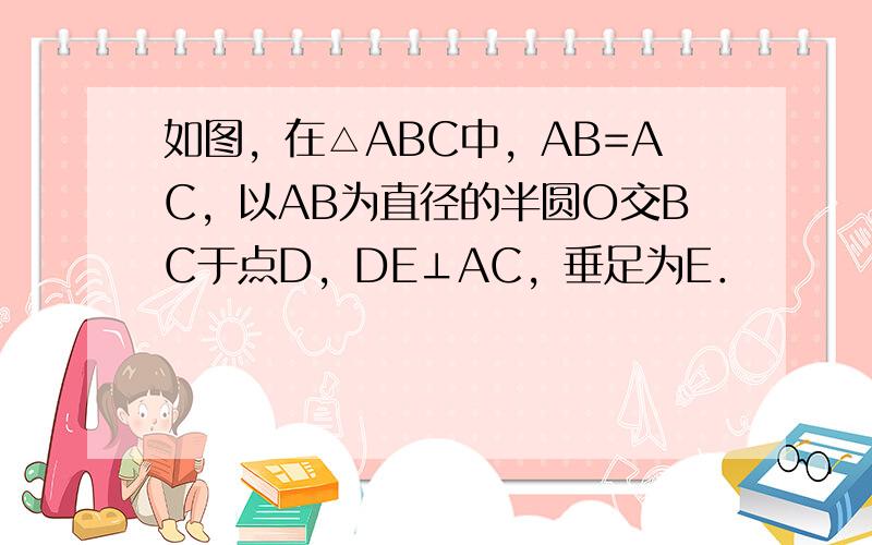 如图，在△ABC中，AB=AC，以AB为直径的半圆O交BC于点D，DE⊥AC，垂足为E．