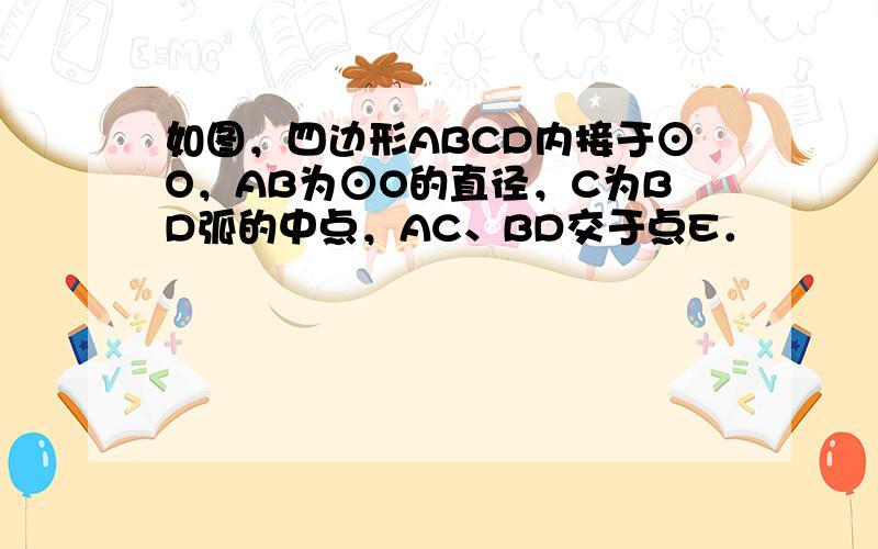 如图，四边形ABCD内接于⊙O，AB为⊙O的直径，C为BD弧的中点，AC、BD交于点E．