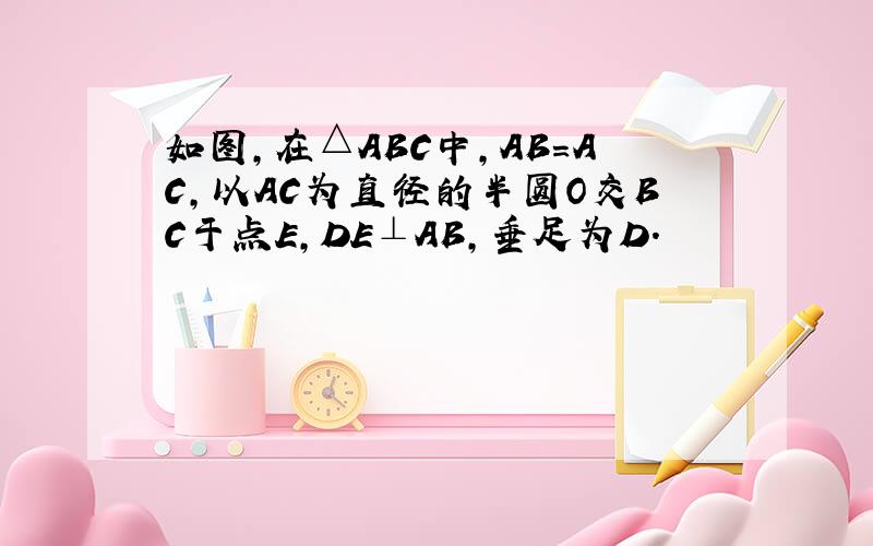 如图，在△ABC中，AB=AC，以AC为直径的半圆O交BC于点E，DE⊥AB，垂足为D．