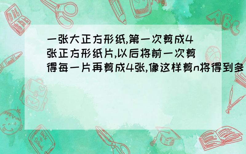 一张大正方形纸,第一次剪成4张正方形纸片,以后将前一次剪得每一片再剪成4张,像这样剪n将得到多少张?