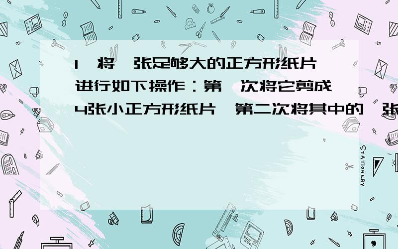 1、将一张足够大的正方形纸片进行如下操作：第一次将它剪成4张小正方形纸片,第二次将其中的一张再剪成4张,第三次再将其中的