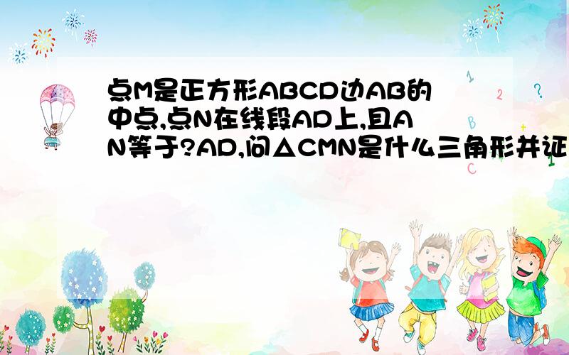 点M是正方形ABCD边AB的中点,点N在线段AD上,且AN等于?AD,问△CMN是什么三角形并证明.3Q