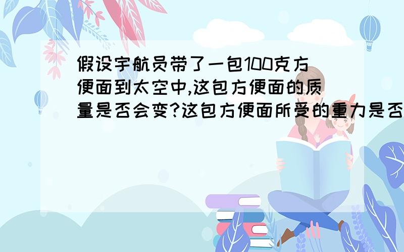 假设宇航员带了一包100克方便面到太空中,这包方便面的质量是否会变?这包方便面所受的重力是否会变?