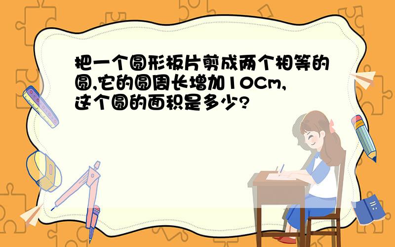 把一个圆形板片剪成两个相等的圆,它的圆周长增加10Cm,这个圆的面积是多少?