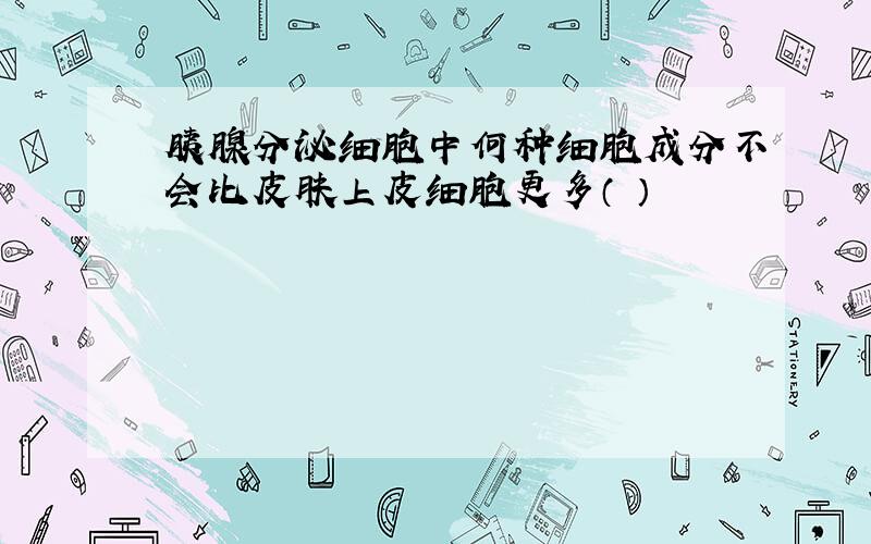 胰腺分泌细胞中何种细胞成分不会比皮肤上皮细胞更多（ ）