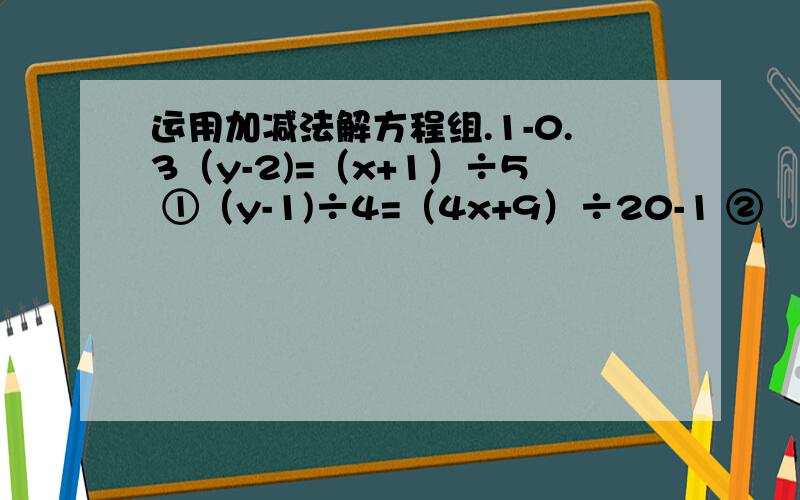 运用加减法解方程组.1-0.3（y-2)=（x+1）÷5 ①（y-1)÷4=（4x+9）÷20-1 ②