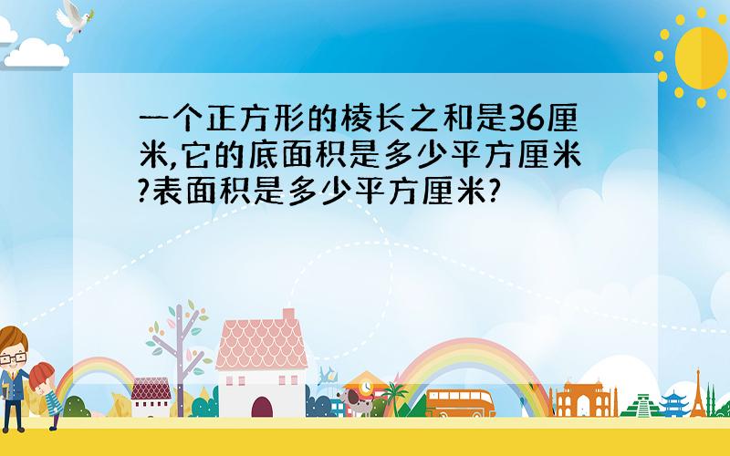 一个正方形的棱长之和是36厘米,它的底面积是多少平方厘米?表面积是多少平方厘米?