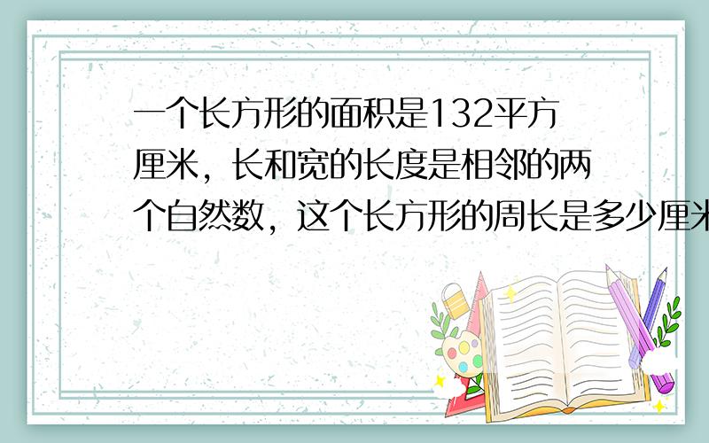 一个长方形的面积是132平方厘米，长和宽的长度是相邻的两个自然数，这个长方形的周长是多少厘米？