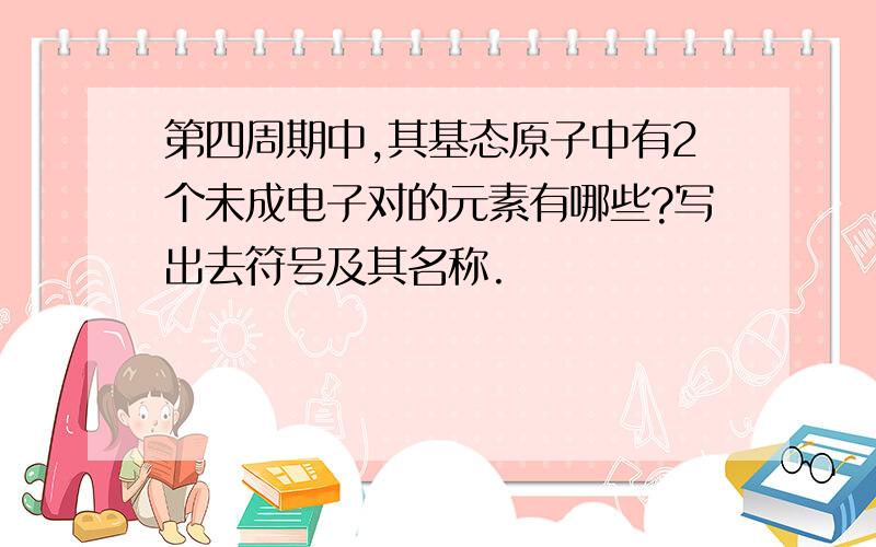 第四周期中,其基态原子中有2个未成电子对的元素有哪些?写出去符号及其名称.