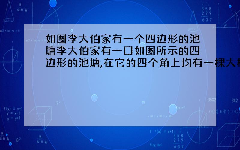 如图李大伯家有一个四边形的池塘李大伯家有一口如图所示的四边形的池塘,在它的四个角上均有一棵大柳树,