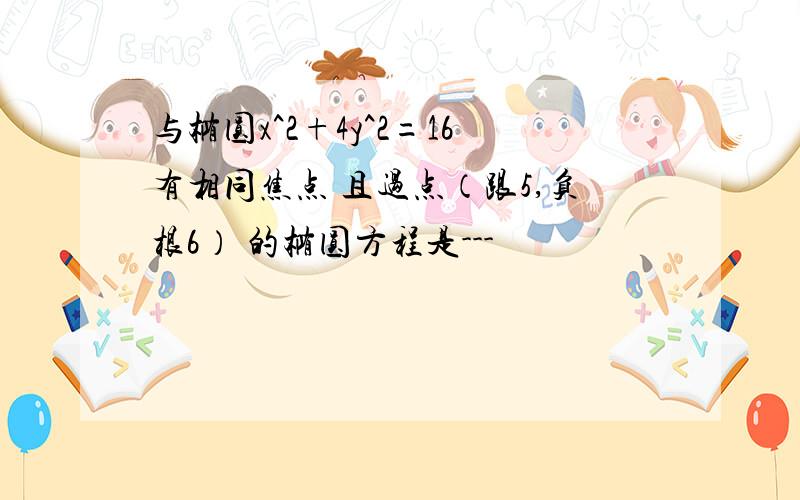 与椭圆x^2+4y^2=16有相同焦点 且过点（跟5,负根6） 的椭圆方程是---