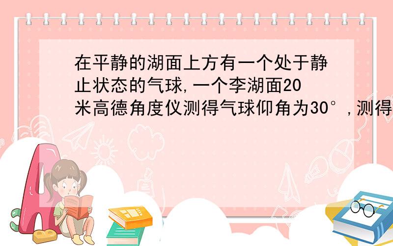 在平静的湖面上方有一个处于静止状态的气球,一个李湖面20米高德角度仪测得气球仰角为30°,测得气球在水中的俯角为60°,