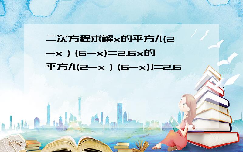 二次方程求解x的平方/[(2-x）(6-x)=2.6x的平方/[(2-x）(6-x)]=2.6