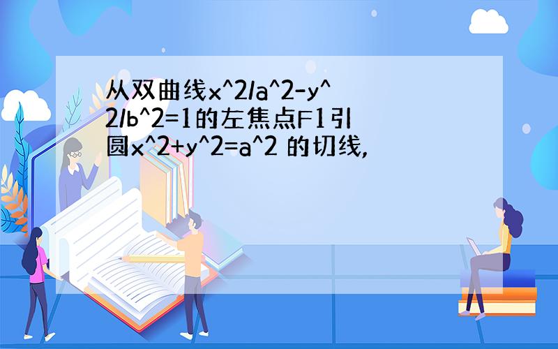 从双曲线x^2/a^2-y^2/b^2=1的左焦点F1引圆x^2+y^2=a^2 的切线,