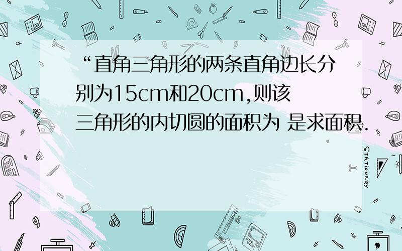 “直角三角形的两条直角边长分别为15cm和20cm,则该三角形的内切圆的面积为 是求面积.