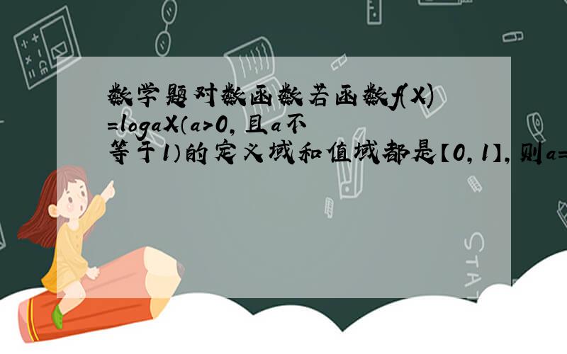 数学题对数函数若函数f(X)=logaX（a>0,且a不等于1）的定义域和值域都是【0,1】,则a=