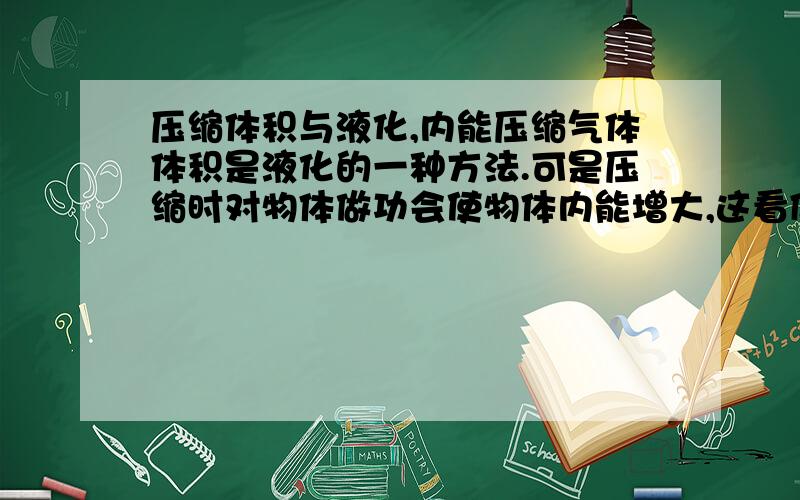 压缩体积与液化,内能压缩气体体积是液化的一种方法.可是压缩时对物体做功会使物体内能增大,这看似互相矛盾.