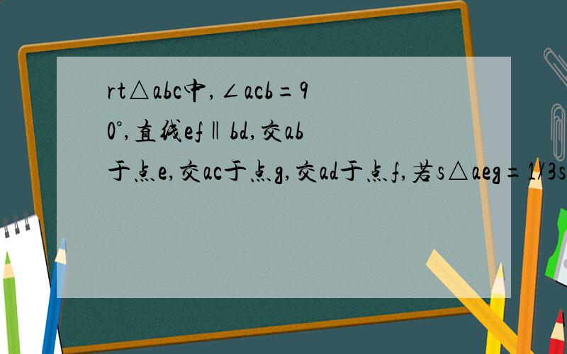 rt△abc中,∠acb=90°,直线ef‖bd,交ab于点e,交ac于点g,交ad于点f,若s△aeg=1/3s四边形