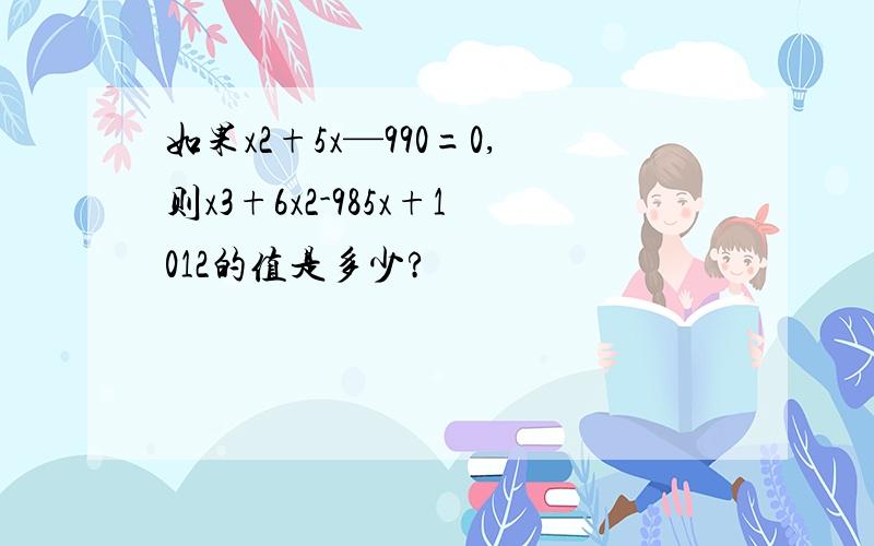 如果x2+5x—990=0,则x3+6x2-985x+1012的值是多少?