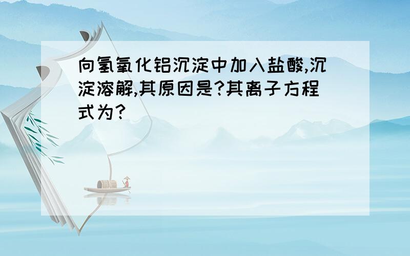 向氢氧化铝沉淀中加入盐酸,沉淀溶解,其原因是?其离子方程式为?