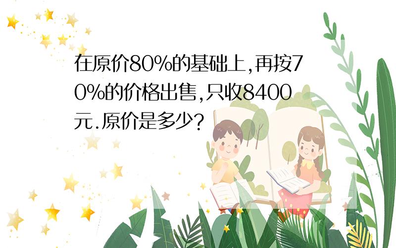 在原价80％的基础上,再按70％的价格出售,只收8400元.原价是多少?