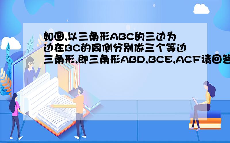 如图,以三角形ABC的三边为边在BC的同侧分别做三个等边三角形,即三角形ABD,BCE,ACF请回答下列问题