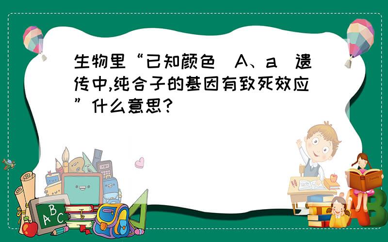 生物里“已知颜色（A、a）遗传中,纯合子的基因有致死效应”什么意思?