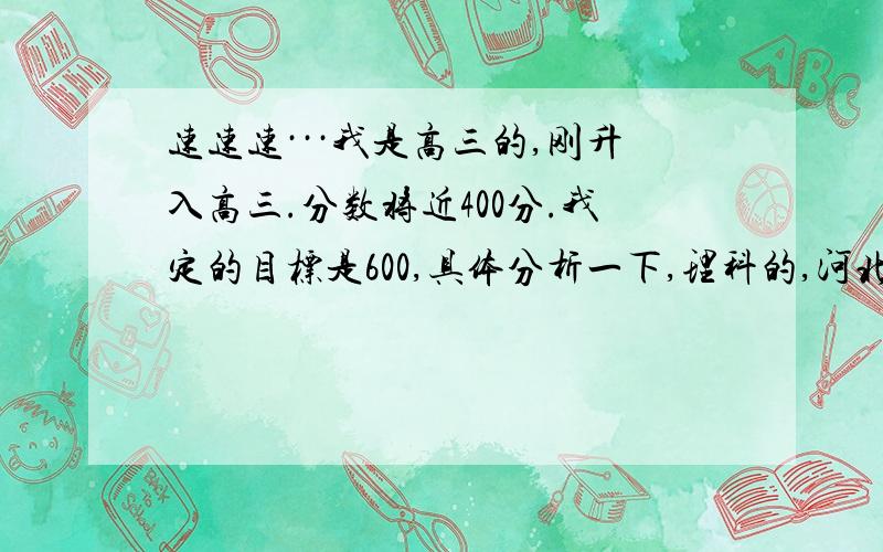 速速速···我是高三的,刚升入高三.分数将近400分.我定的目标是600,具体分析一下,理科的,河北的.如果600高,多