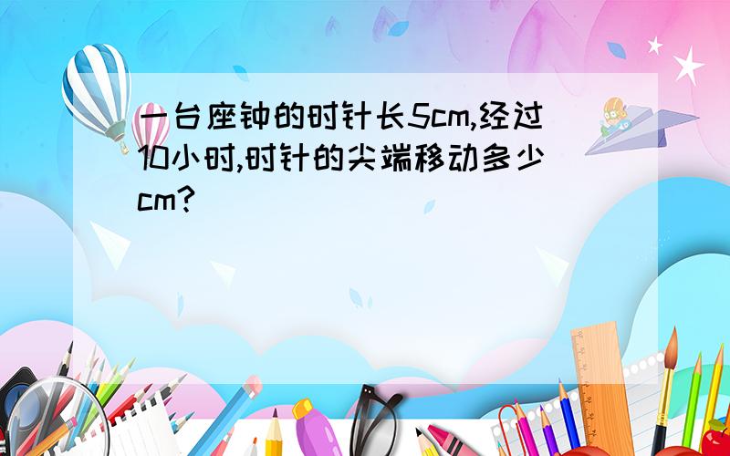 一台座钟的时针长5cm,经过10小时,时针的尖端移动多少cm?