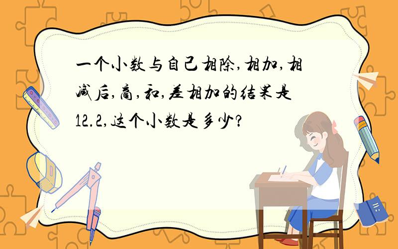 一个小数与自己相除,相加,相减后,商,和,差相加的结果是12.2,这个小数是多少?