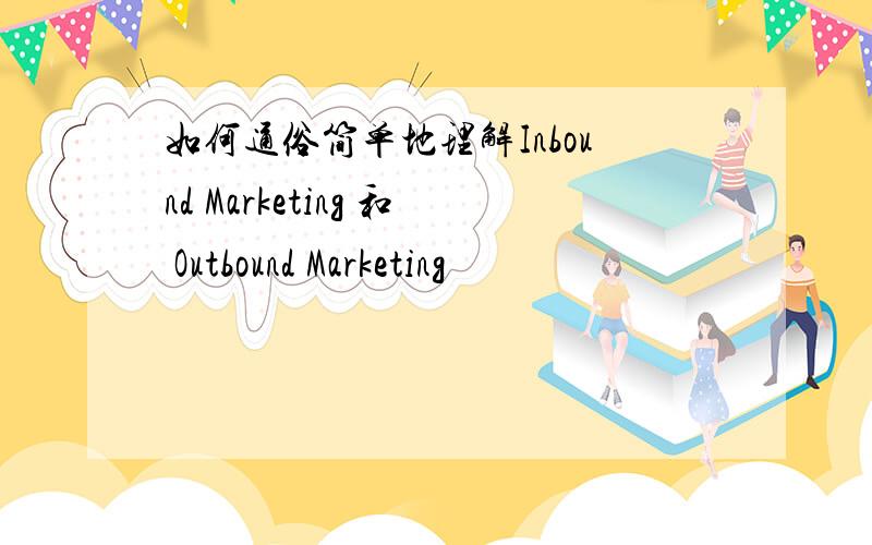 如何通俗简单地理解Inbound Marketing 和 Outbound Marketing