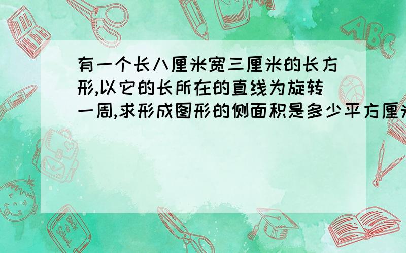 有一个长八厘米宽三厘米的长方形,以它的长所在的直线为旋转一周,求形成图形的侧面积是多少平方厘米?请详解,有过程