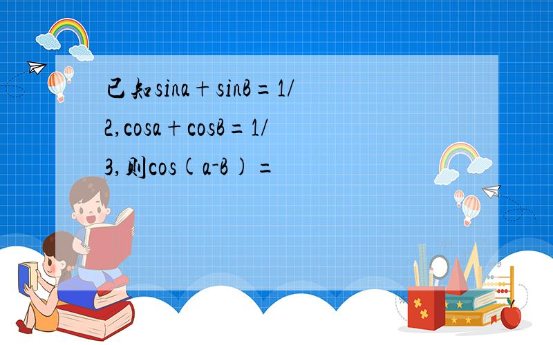 已知sina+sinB=1/2,cosa+cosB=1/3,则cos(a-B)=