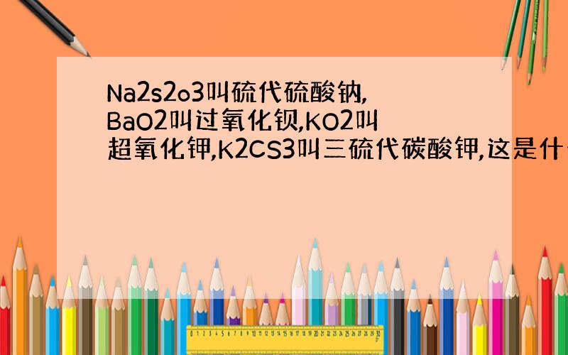 Na2s2o3叫硫代硫酸钠,BaO2叫过氧化钡,KO2叫超氧化钾,K2CS3叫三硫代碳酸钾,这是什么命名规律?