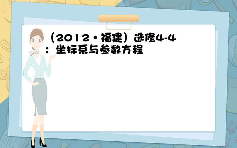 （2012•福建）选修4-4：坐标系与参数方程