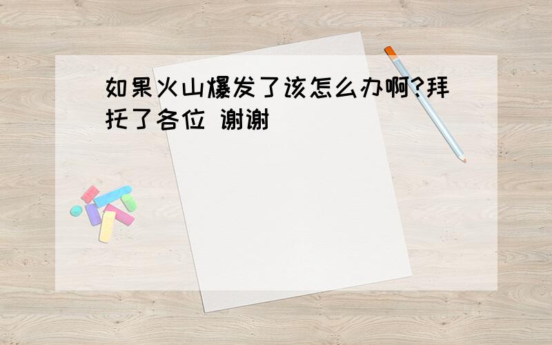 如果火山爆发了该怎么办啊?拜托了各位 谢谢