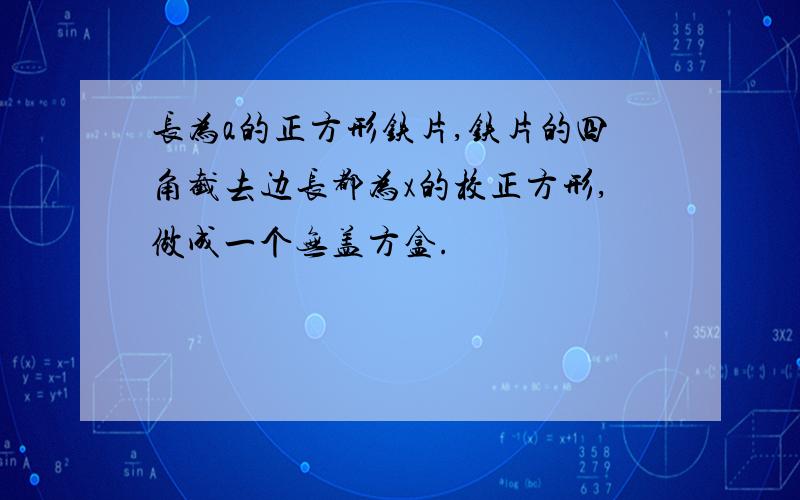 长为a的正方形铁片,铁片的四角截去边长都为x的校正方形,做成一个无盖方盒.