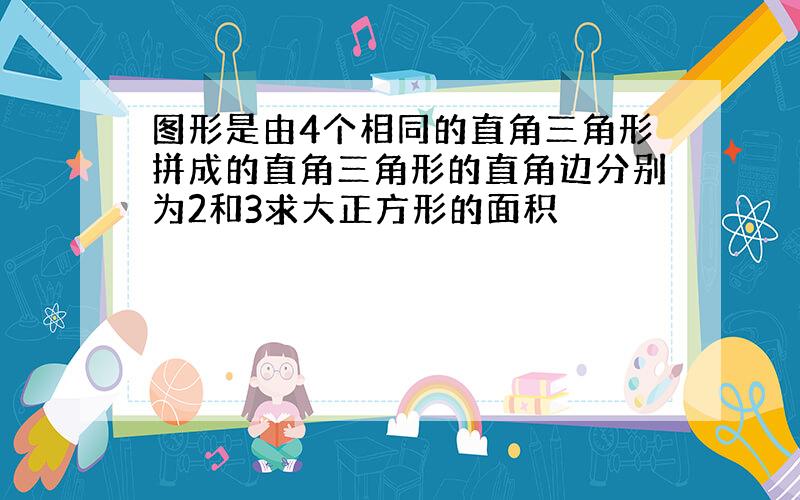 图形是由4个相同的直角三角形拼成的直角三角形的直角边分别为2和3求大正方形的面积