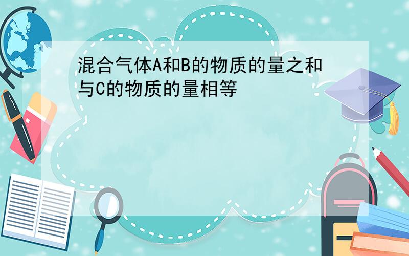 混合气体A和B的物质的量之和与C的物质的量相等