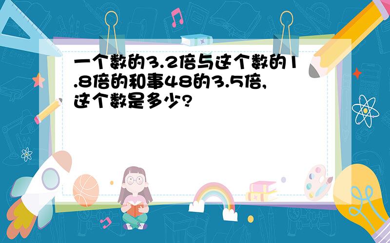 一个数的3.2倍与这个数的1.8倍的和事48的3.5倍,这个数是多少?